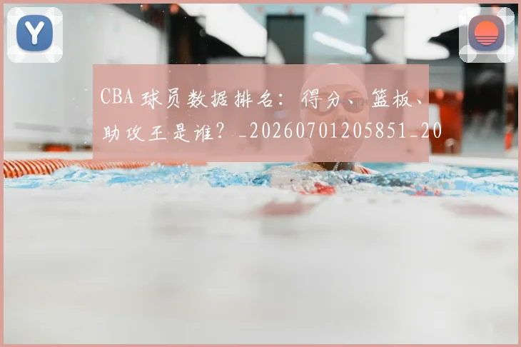 CBA 球员数据排名：得分、篮板、助攻王是谁？_20260701205851_20260713214157
