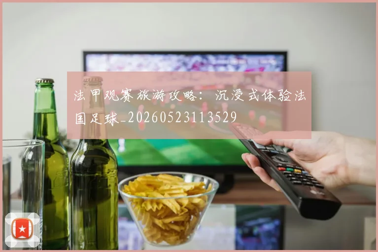 法甲观赛旅游攻略：沉浸式体验法国足球_20260523113529