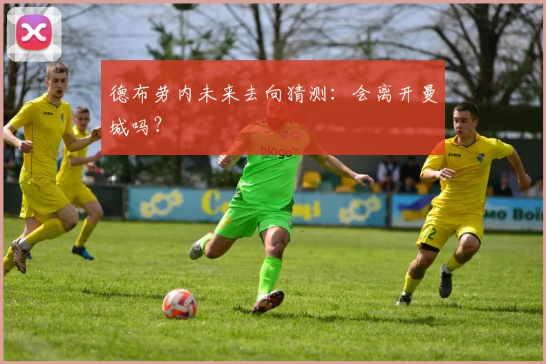 德布劳内未来去向猜测:会离开曼城吗?