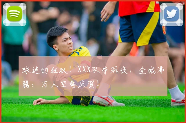 球迷的狂欢！XXX队夺冠夜，全城沸腾，万人空巷庆贺！
