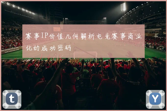 赛事IP价值几何解析电竞赛事商业化的成功密码
