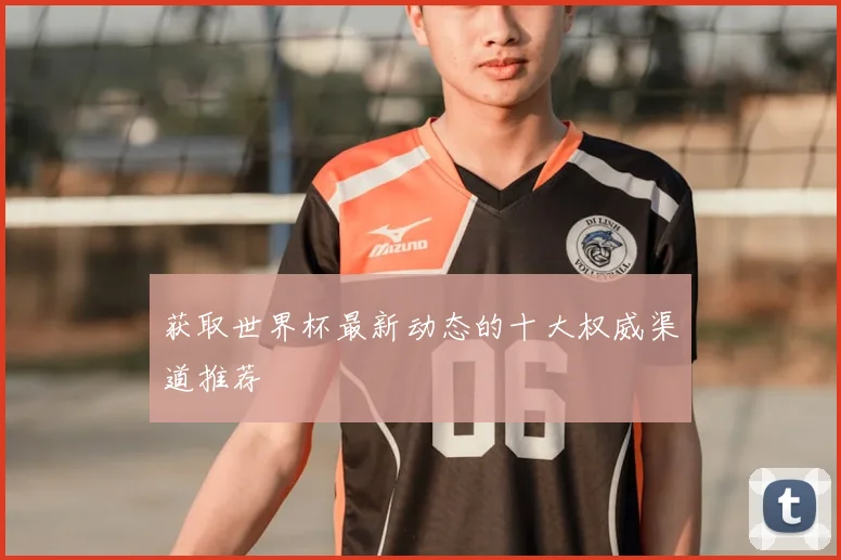 获取世界杯最新动态的十大权威渠道推荐