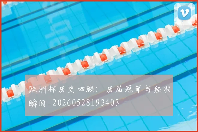 欧洲杯历史回顾：历届冠军与经典瞬间_20260528193403