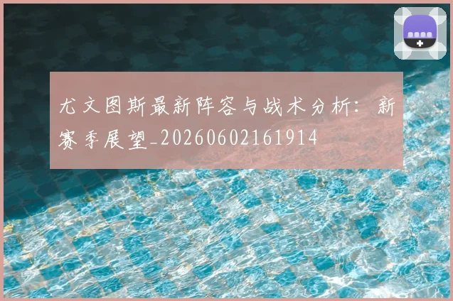 尤文图斯最新阵容与战术分析：新赛季展望_20260602161914