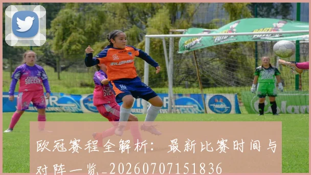 欧冠赛程全解析：最新比赛时间与对阵一览_20260707151836