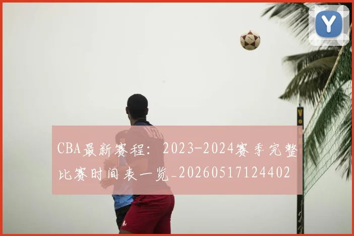 CBA最新赛程:2023-2024赛季完整比赛时间表一览_20260517124402