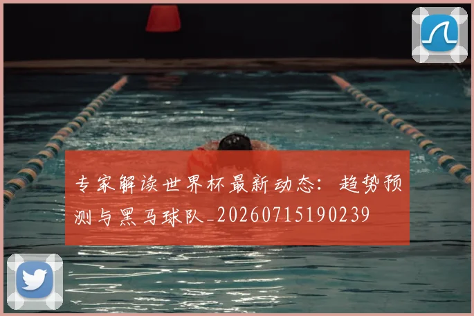 专家解读世界杯最新动态:趋势预测与黑马球队_20260715190239
