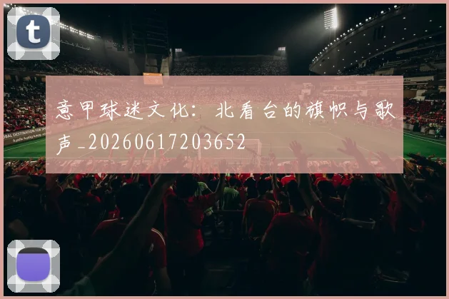 意甲球迷文化:北看台的旗帜与歌声_20260617203652
