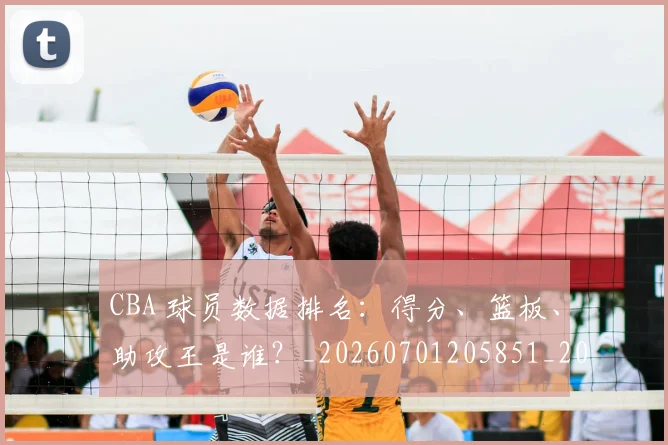 CBA 球员数据排名:得分、篮板、助攻王是谁?_20260701205851_20260713214157