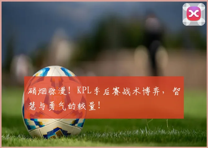 硝烟弥漫!KPL季后赛战术博弈,智慧与勇气的较量!