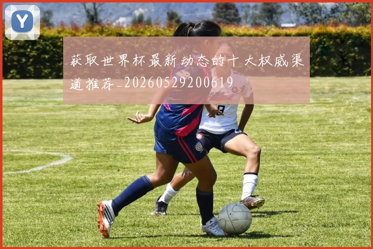 获取世界杯最新动态的十大权威渠道推荐_20260529200619