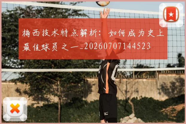 梅西技术特点解析:如何成为史上最佳球员之一_20260707144523