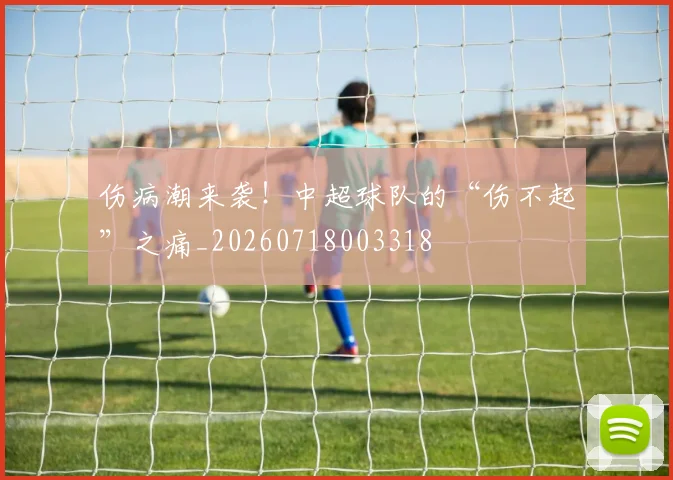 伤病潮来袭!中超球队的“伤不起”之痛_20260718003318