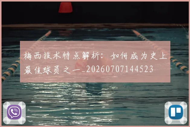 梅西技术特点解析:如何成为史上最佳球员之一_20260707144523