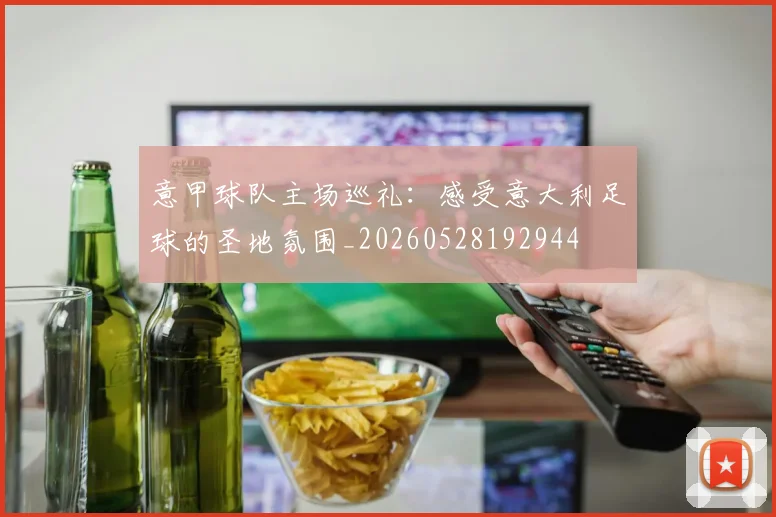意甲球队主场巡礼：感受意大利足球的圣地氛围_20260528192944