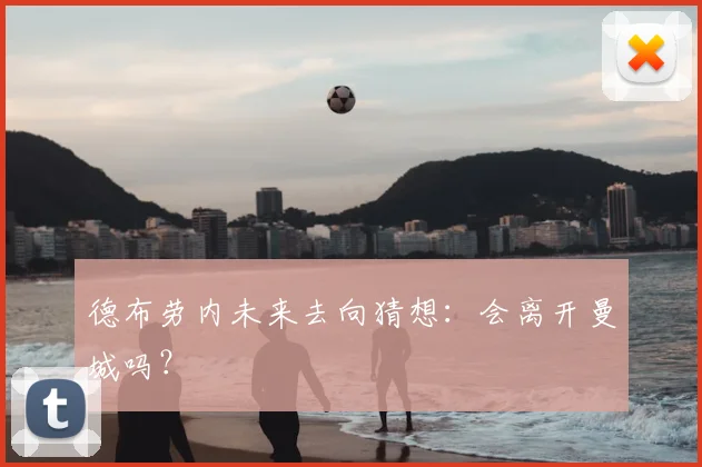 德布劳内未来去向猜想：会离开曼城吗？