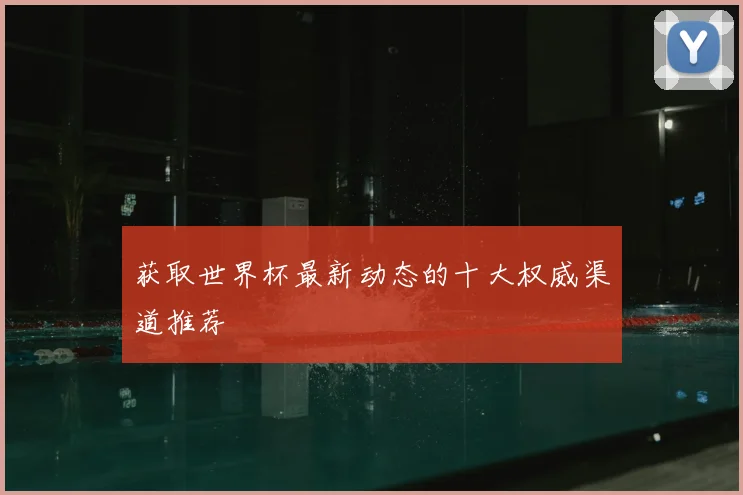 获取世界杯最新动态的十大权威渠道推荐