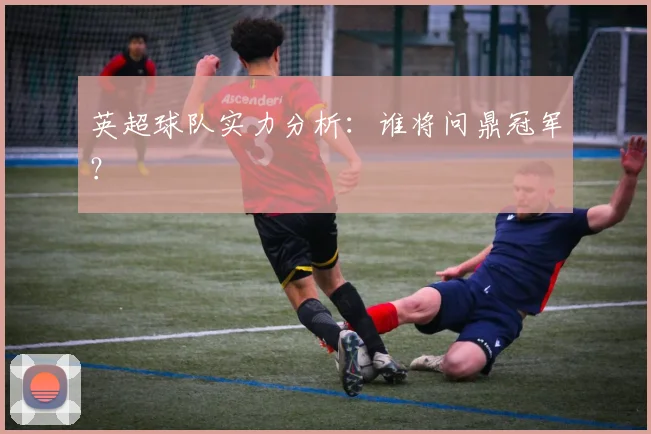英超球队实力分析:谁将问鼎冠军?