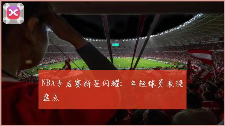 NBA季后赛新星闪耀：年轻球员表现盘点