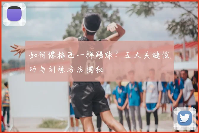 如何像梅西一样踢球?五大关键技巧与训练方法揭秘