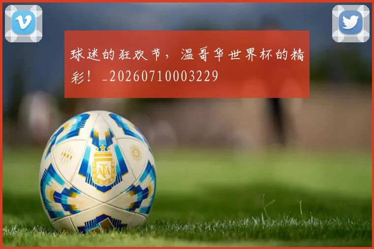 球迷的狂欢节,温哥华世界杯的精彩!_20260710003229