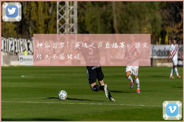 神仙打架!英魂之刃直播赛,顶尖对决不容错过