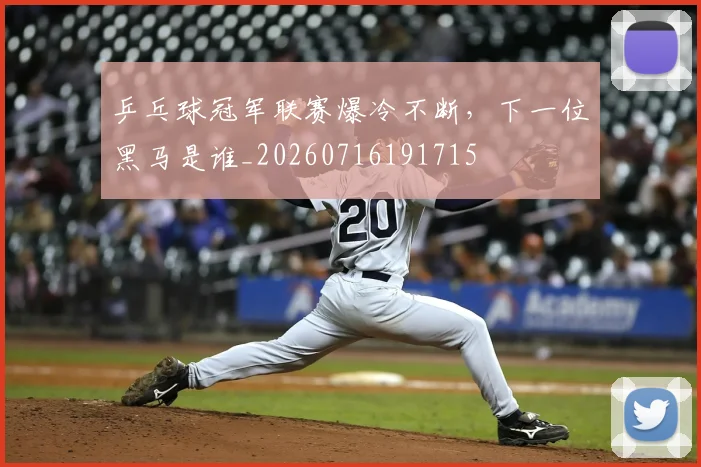乒乓球冠军联赛爆冷不断，下一位黑马是谁_20260716191715