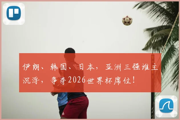 伊朗、韩国、日本，亚洲三强谁主沉浮，争夺2026世界杯席位！
