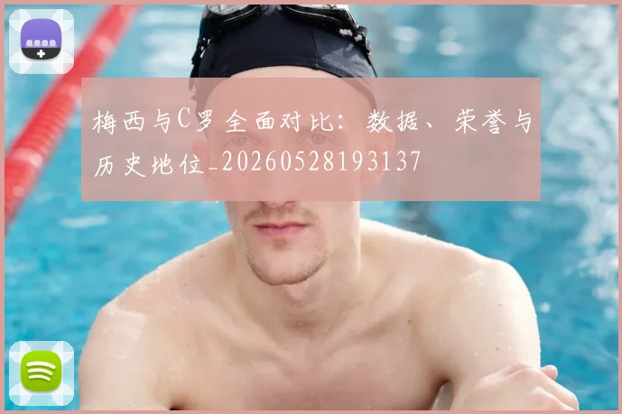 梅西与C罗全面对比：数据、荣誉与历史地位_20260528193137