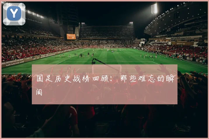 国足历史战绩回顾:那些难忘的瞬间