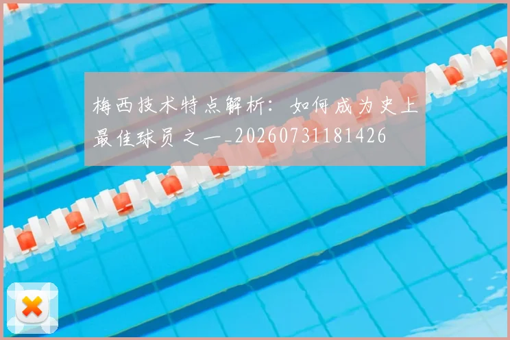 梅西技术特点解析:如何成为史上最佳球员之一_20260731181426