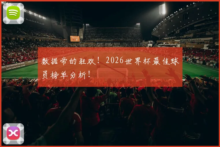 数据帝的狂欢!2026世界杯最佳球员榜单分析!