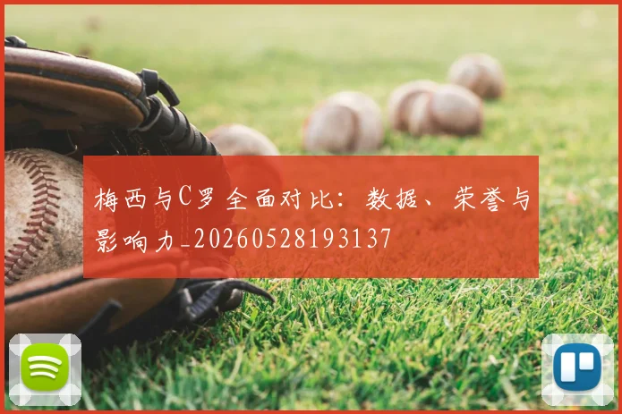 梅西与C罗全面对比:数据、荣誉与影响力_20260528193137
