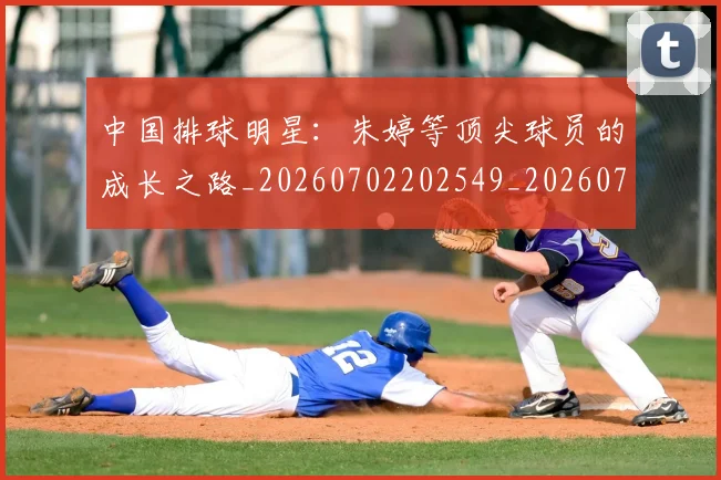 中国排球明星:朱婷等顶尖球员的成长之路_20260702202549_20260716182125