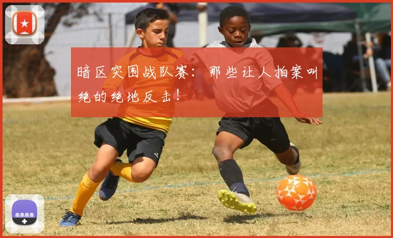 暗区突围战队赛：那些让人拍案叫绝的绝地反击！