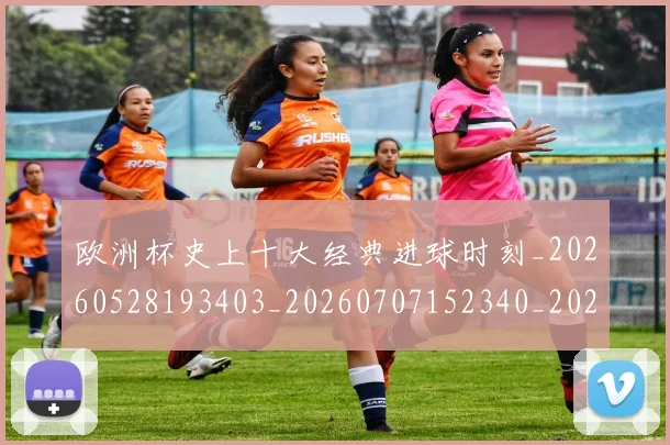 欧洲杯史上十大经典进球时刻_20260528193403_20260707152340_20260801165859