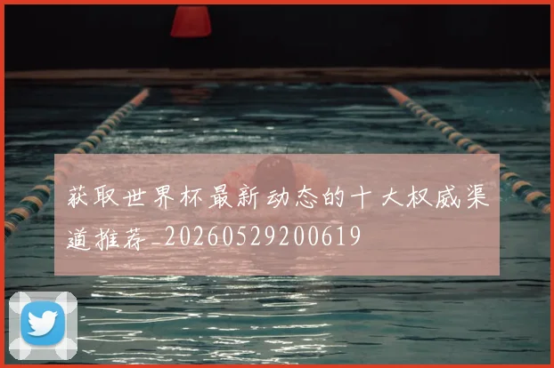 获取世界杯最新动态的十大权威渠道推荐_20260529200619