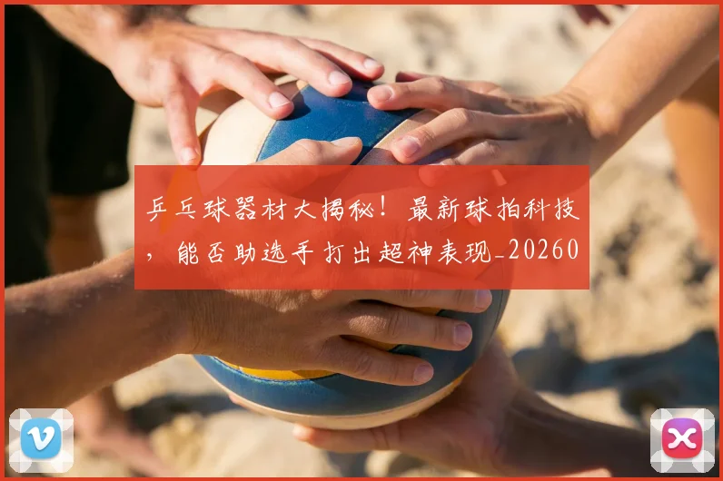 乒乓球器材大揭秘!最新球拍科技,能否助选手打出超神表现_20260703205852