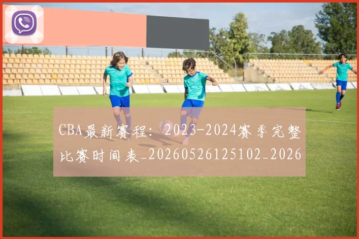CBA最新赛程：2023-2024赛季完整比赛时间表_20260526125102_20260702164201