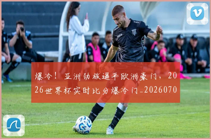 爆冷!亚洲劲旅逼平欧洲豪门,2026世界杯实时比分爆冷门_20260708190930