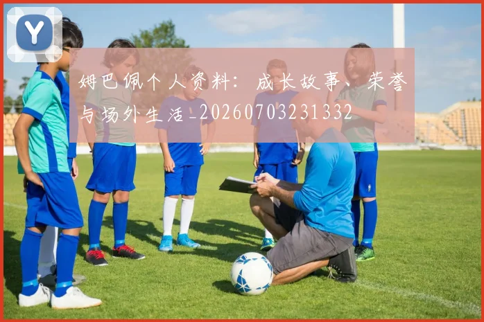 姆巴佩个人资料：成长故事、荣誉与场外生活_20260703231332