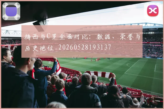 梅西与C罗全面对比:数据、荣誉与历史地位_20260528193137