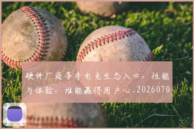 硬件厂商争夺电竞生态入口,性能与体验,谁能赢得用户心_20260708194751_20260802164336