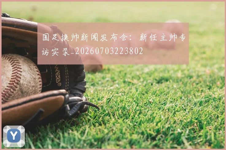 国足换帅新闻发布会：新任主帅专访实录_20260703223802