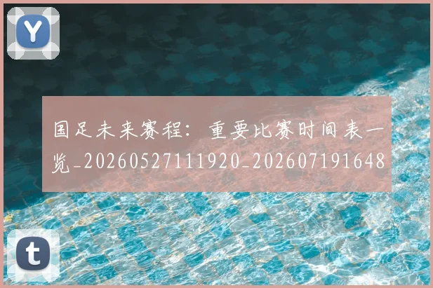 国足未来赛程：重要比赛时间表一览_20260527111920_20260719164805