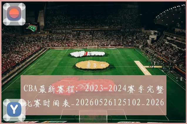 CBA最新赛程：2023-2024赛季完整比赛时间表_20260526125102_20260702164201
