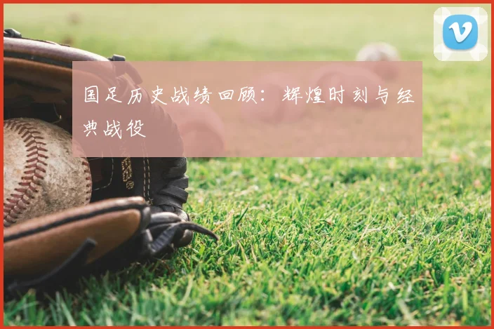 国足历史战绩回顾：辉煌时刻与经典战役