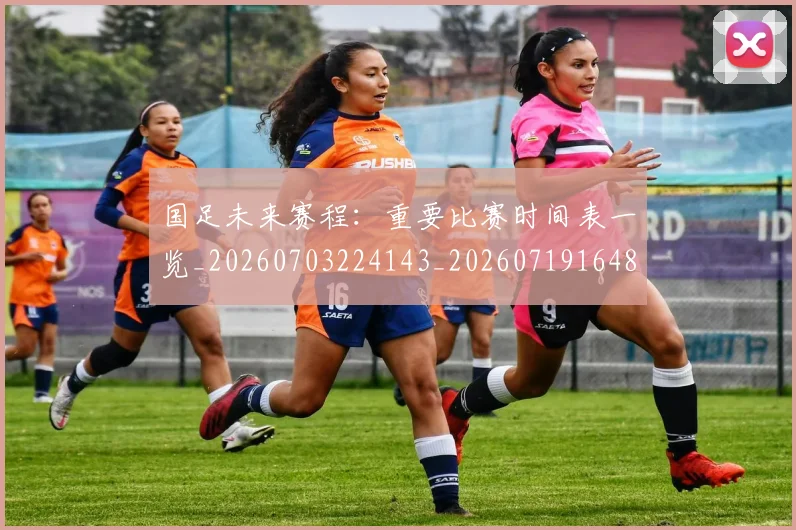 国足未来赛程：重要比赛时间表一览_20260703224143_20260719164807