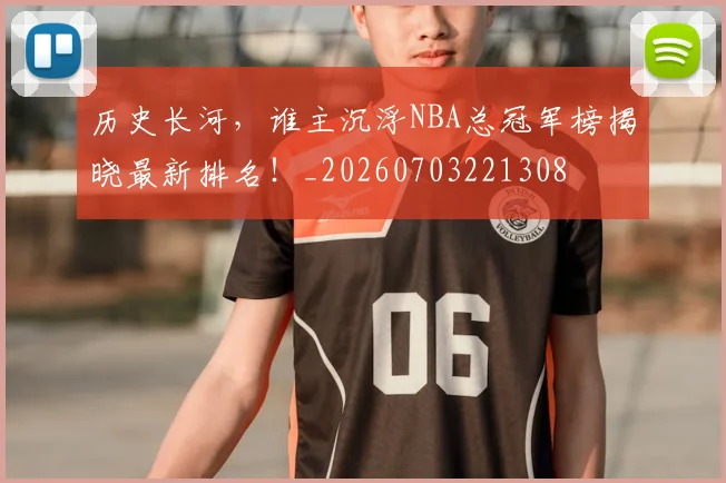 历史长河,谁主沉浮NBA总冠军榜揭晓最新排名!_20260703221308