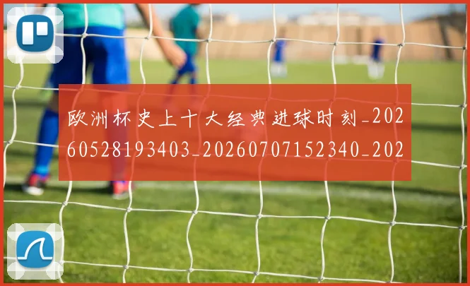 欧洲杯史上十大经典进球时刻_20260528193403_20260707152340_20260801165859